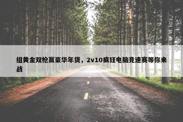 组黄金双枪赢豪华年货，2v10疯狂电脑竞速赛等你来战