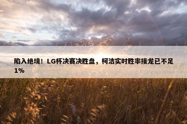 陷入绝境！LG杯决赛决胜盘，柯洁实时胜率接龙已不足1%