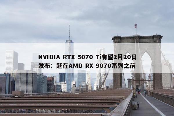 NVIDIA RTX 5070 Ti有望2月20日发布：赶在AMD RX 9070系列之前