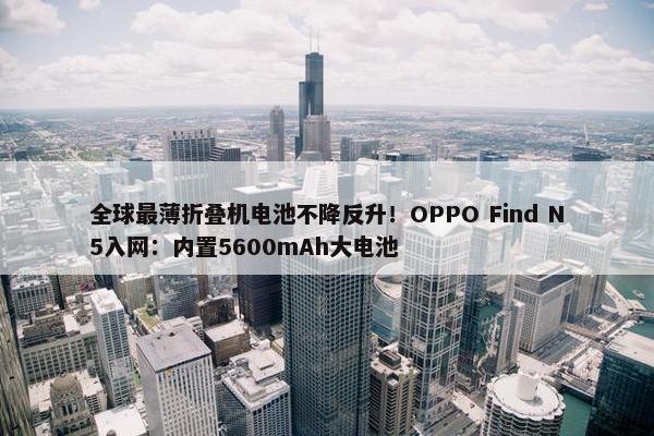 全球最薄折叠机电池不降反升！OPPO Find N5入网：内置5600mAh大电池