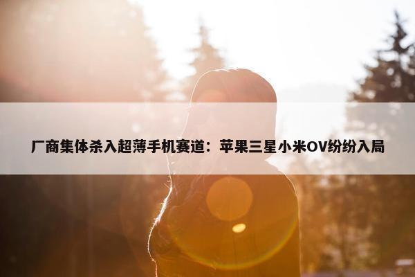 厂商集体杀入超薄手机赛道：苹果三星小米OV纷纷入局