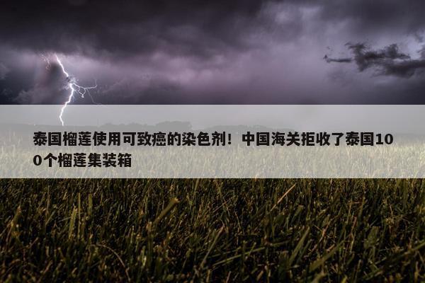 泰国榴莲使用可致癌的染色剂！中国海关拒收了泰国100个榴莲集装箱