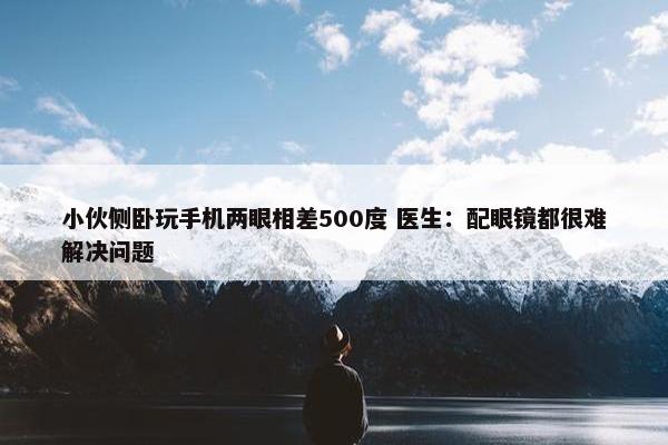 小伙侧卧玩手机两眼相差500度 医生：配眼镜都很难解决问题