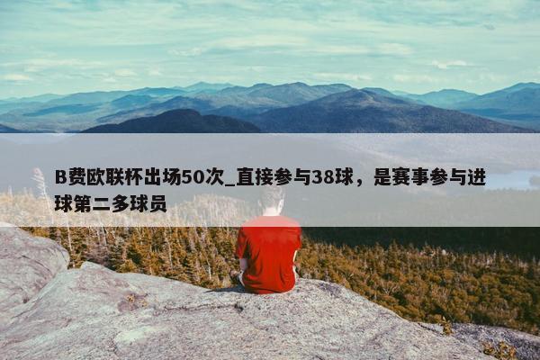 B费欧联杯出场50次_直接参与38球，是赛事参与进球第二多球员