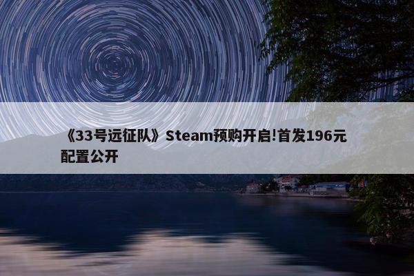 《33号远征队》Steam预购开启!首发196元 配置公开