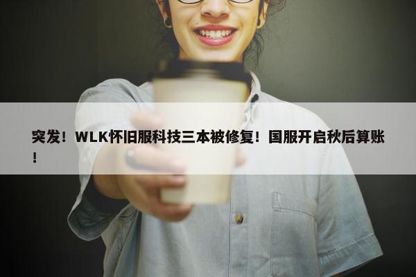 突发！WLK怀旧服科技三本被修复！国服开启秋后算账！