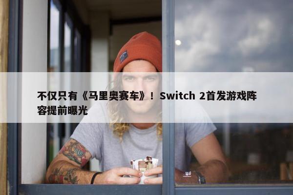 不仅只有《马里奥赛车》！Switch 2首发游戏阵容提前曝光