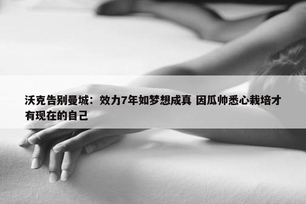 沃克告别曼城：效力7年如梦想成真 因瓜帅悉心栽培才有现在的自己