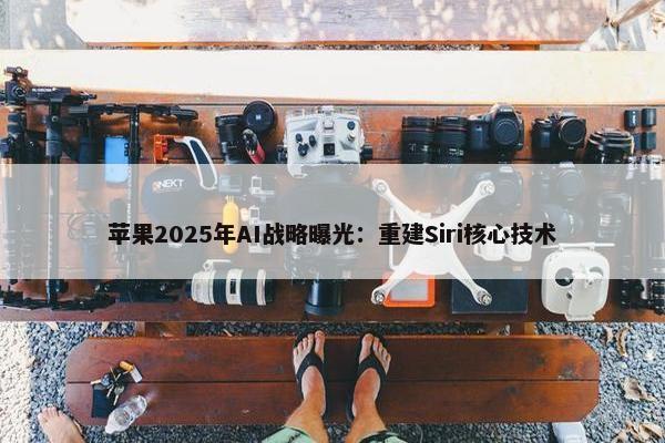 苹果2025年AI战略曝光：重建Siri核心技术