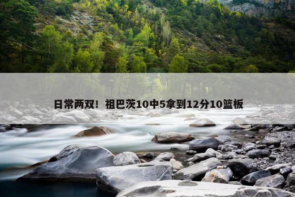 日常两双！祖巴茨10中5拿到12分10篮板