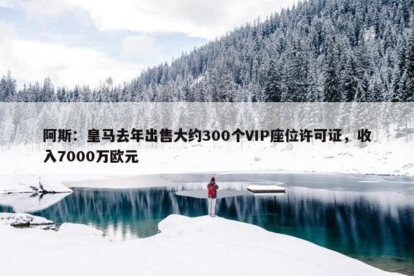 阿斯：皇马去年出售大约300个VIP座位许可证，收入7000万欧元