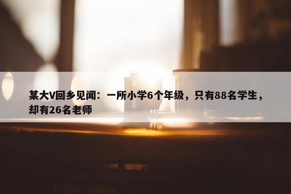 某大V回乡见闻：一所小学6个年级，只有88名学生，却有26名老师