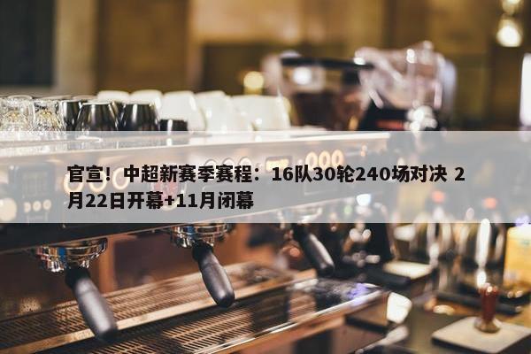 官宣！中超新赛季赛程：16队30轮240场对决 2月22日开幕+11月闭幕