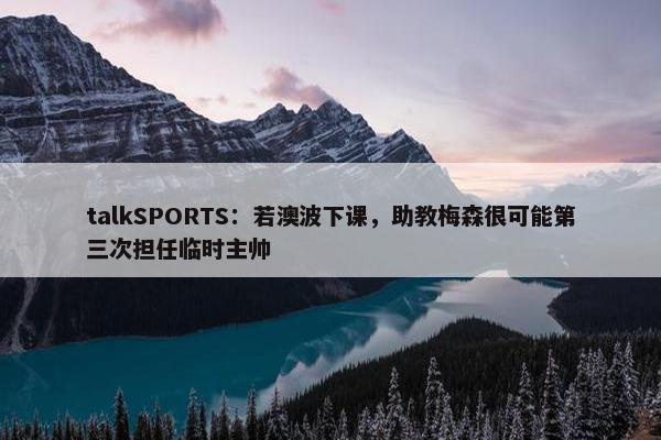 talkSPORTS：若澳波下课，助教梅森很可能第三次担任临时主帅