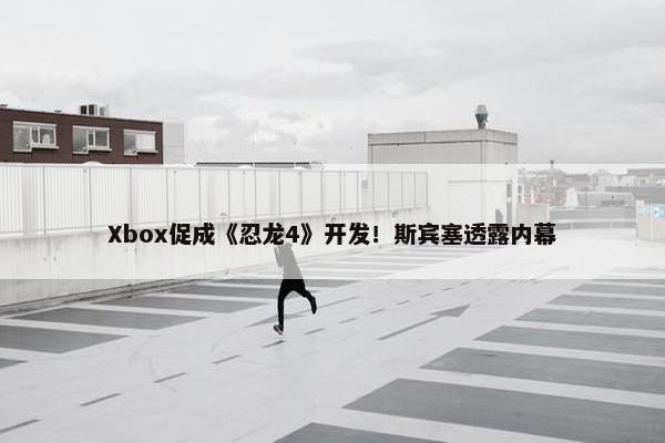 Xbox促成《忍龙4》开发！斯宾塞透露内幕