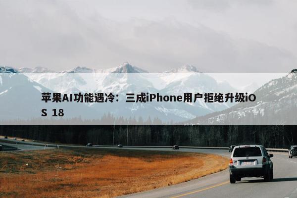 苹果AI功能遇冷：三成iPhone用户拒绝升级iOS 18