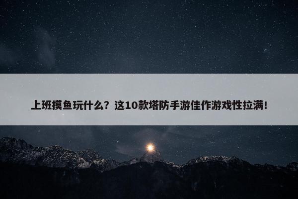 上班摸鱼玩什么？这10款塔防手游佳作游戏性拉满！