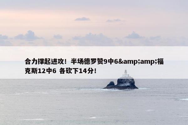 合力撑起进攻！半场德罗赞9中6&amp;福克斯12中6 各砍下14分！