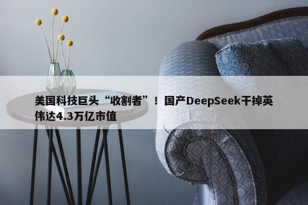 美国科技巨头“收割者”！国产DeepSeek干掉英伟达4.3万亿市值