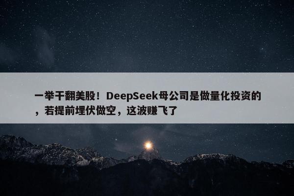 一举干翻美股！DeepSeek母公司是做量化投资的，若提前埋伏做空，这波赚飞了