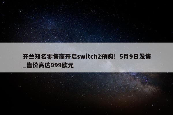 芬兰知名零售商开启switch2预购！5月9日发售_售价高达999欧元