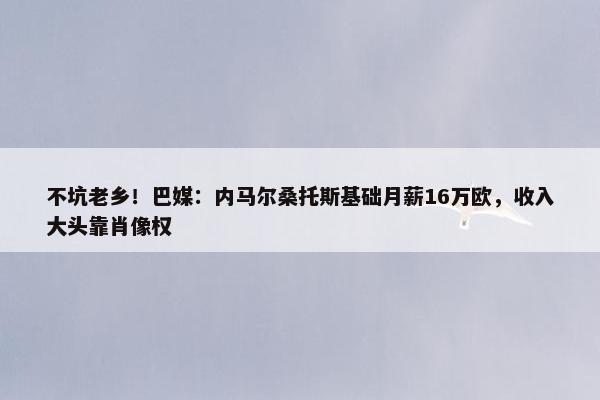 不坑老乡！巴媒：内马尔桑托斯基础月薪16万欧，收入大头靠肖像权