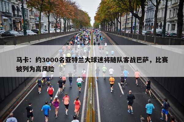 马卡：约3000名亚特兰大球迷将随队客战巴萨，比赛被列为高风险