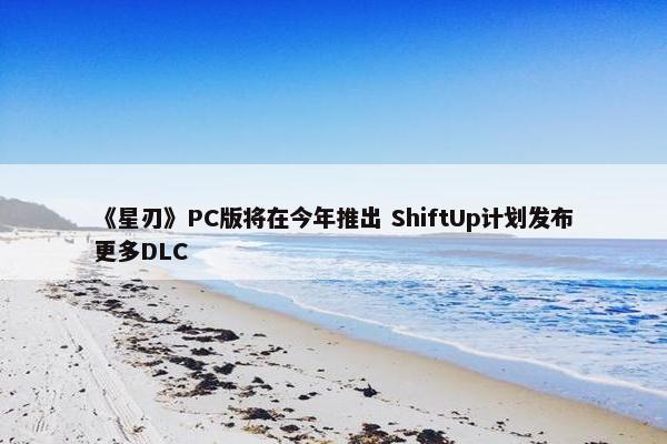 《星刃》PC版将在今年推出 ShiftUp计划发布更多DLC