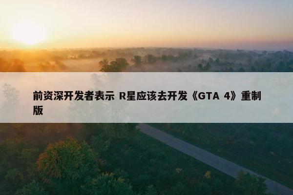 前资深开发者表示 R星应该去开发《GTA 4》重制版