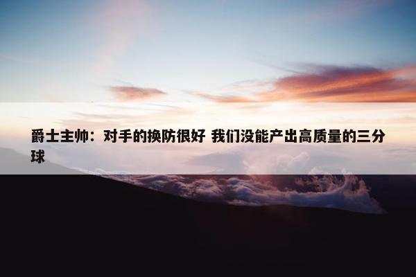 爵士主帅：对手的换防很好 我们没能产出高质量的三分球