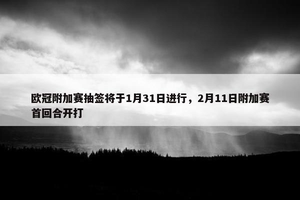 欧冠附加赛抽签将于1月31日进行，2月11日附加赛首回合开打