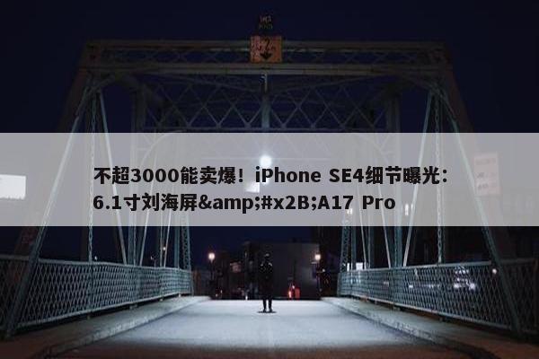 不超3000能卖爆！iPhone SE4细节曝光：6.1寸刘海屏&#x2B;A17 Pro