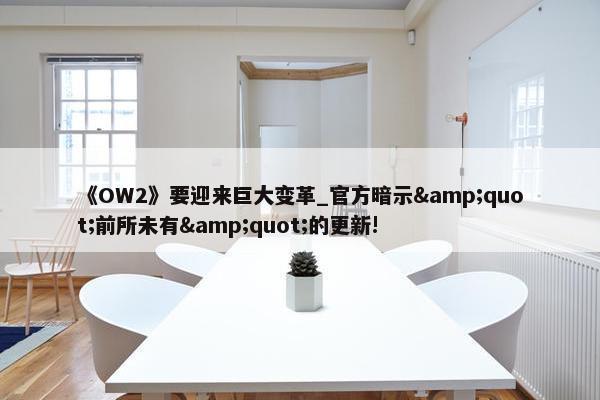 《OW2》要迎来巨大变革_官方暗示&quot;前所未有&quot;的更新!