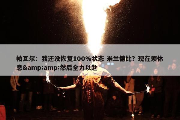 帕瓦尔：我还没恢复100%状态 米兰德比？现在须休息&amp;然后全力以赴