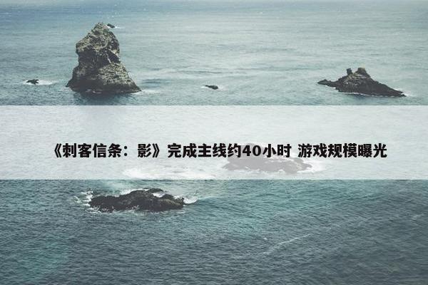 《刺客信条：影》完成主线约40小时 游戏规模曝光