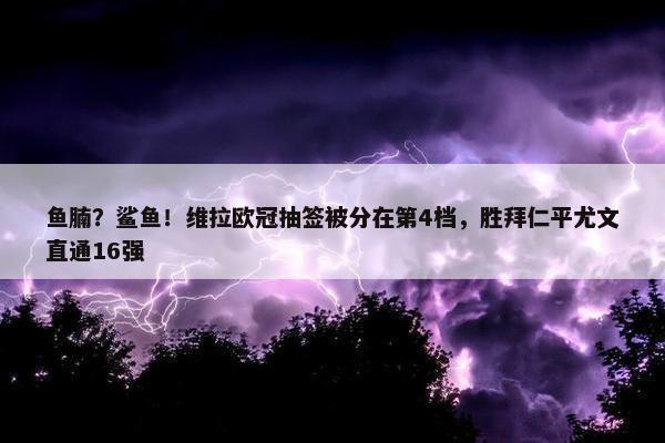 鱼腩？鲨鱼！维拉欧冠抽签被分在第4档，胜拜仁平尤文直通16强