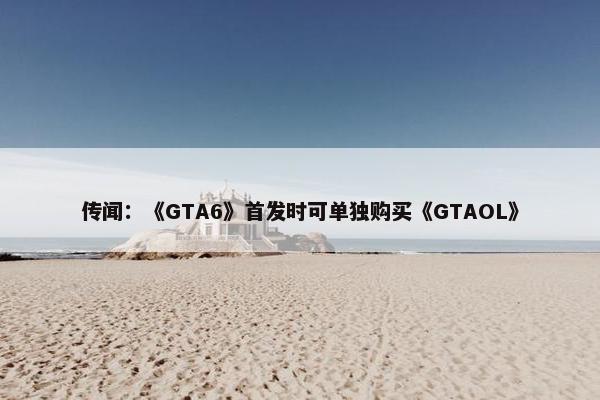 传闻：《GTA6》首发时可单独购买《GTAOL》