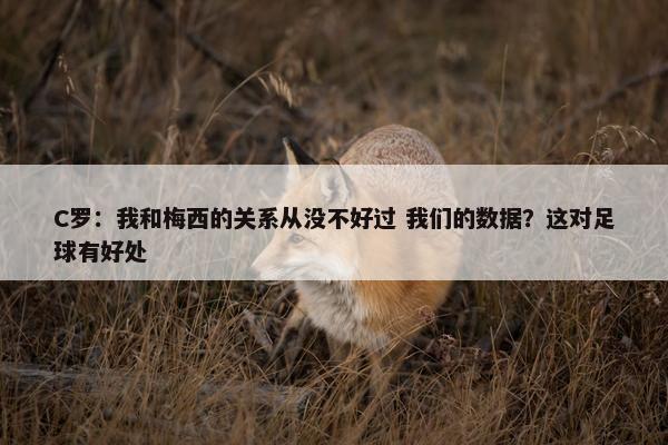 C罗：我和梅西的关系从没不好过 我们的数据？这对足球有好处