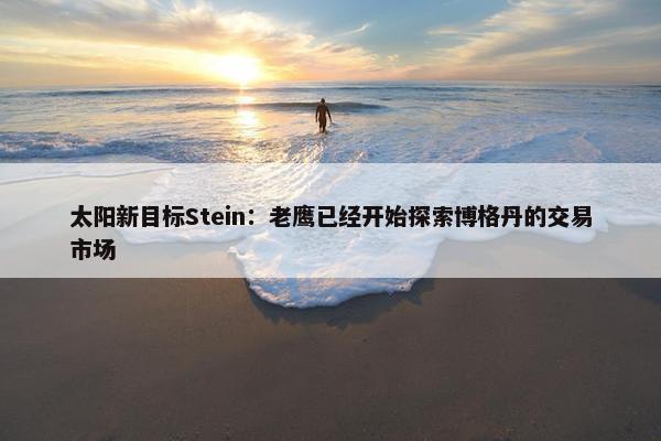 太阳新目标Stein：老鹰已经开始探索博格丹的交易市场