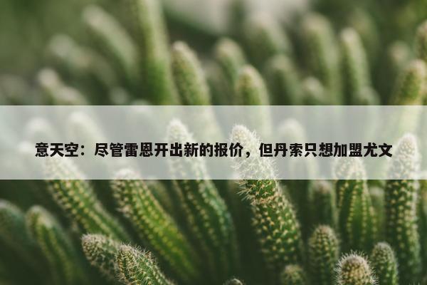 意天空：尽管雷恩开出新的报价，但丹索只想加盟尤文