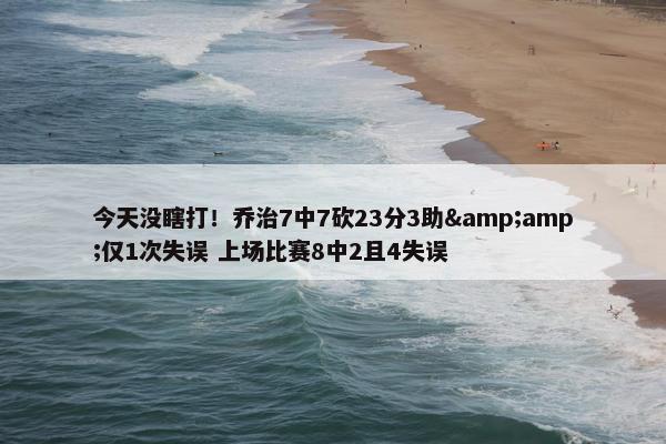 今天没瞎打！乔治7中7砍23分3助&amp;仅1次失误 上场比赛8中2且4失误