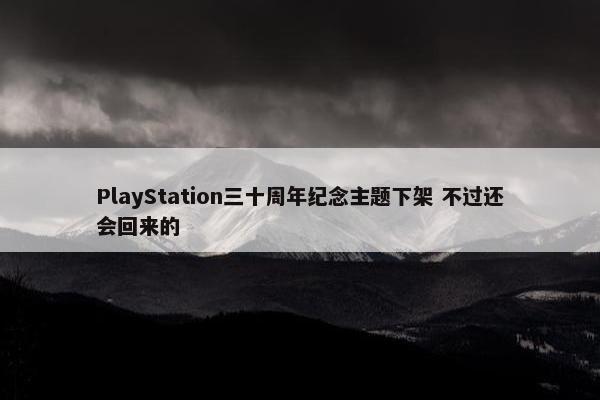 PlayStation三十周年纪念主题下架 不过还会回来的