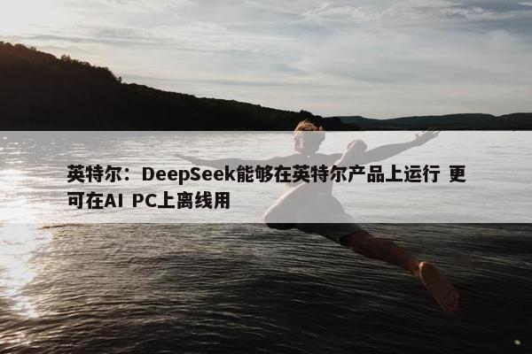 英特尔：DeepSeek能够在英特尔产品上运行 更可在AI PC上离线用