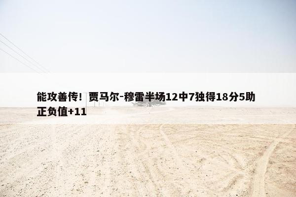 能攻善传！贾马尔-穆雷半场12中7独得18分5助 正负值+11