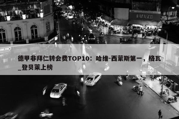 德甲非拜仁转会费TOP10：哈维-西蒙斯第一，格瓦_登贝莱上榜