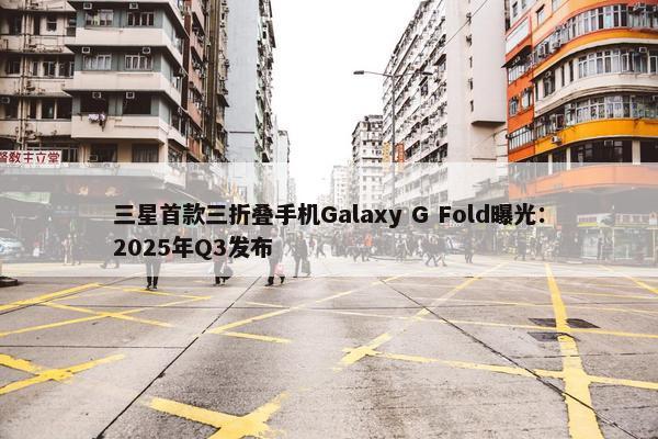 三星首款三折叠手机Galaxy G Fold曝光：2025年Q3发布