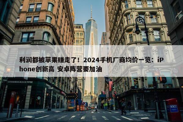 利润都被苹果赚走了！2024手机厂商均价一览：iPhone创新高 安卓阵营要加油