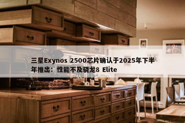 三星Exynos 2500芯片确认于2025年下半年推出：性能不及骁龙8 Elite