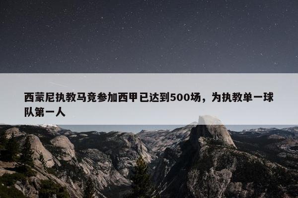 西蒙尼执教马竞参加西甲已达到500场，为执教单一球队第一人