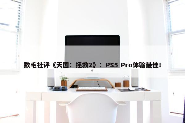 数毛社评《天国：拯救2》：PS5 Pro体验最佳！